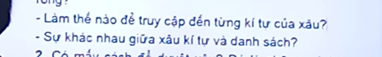 Làm thế nào để truy cập đến từng kí tự của xâu? 
- Sự khác nhau giữa xâu kí tự và danh sách?