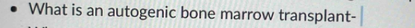 What is an autogenic bone marrow transplant-