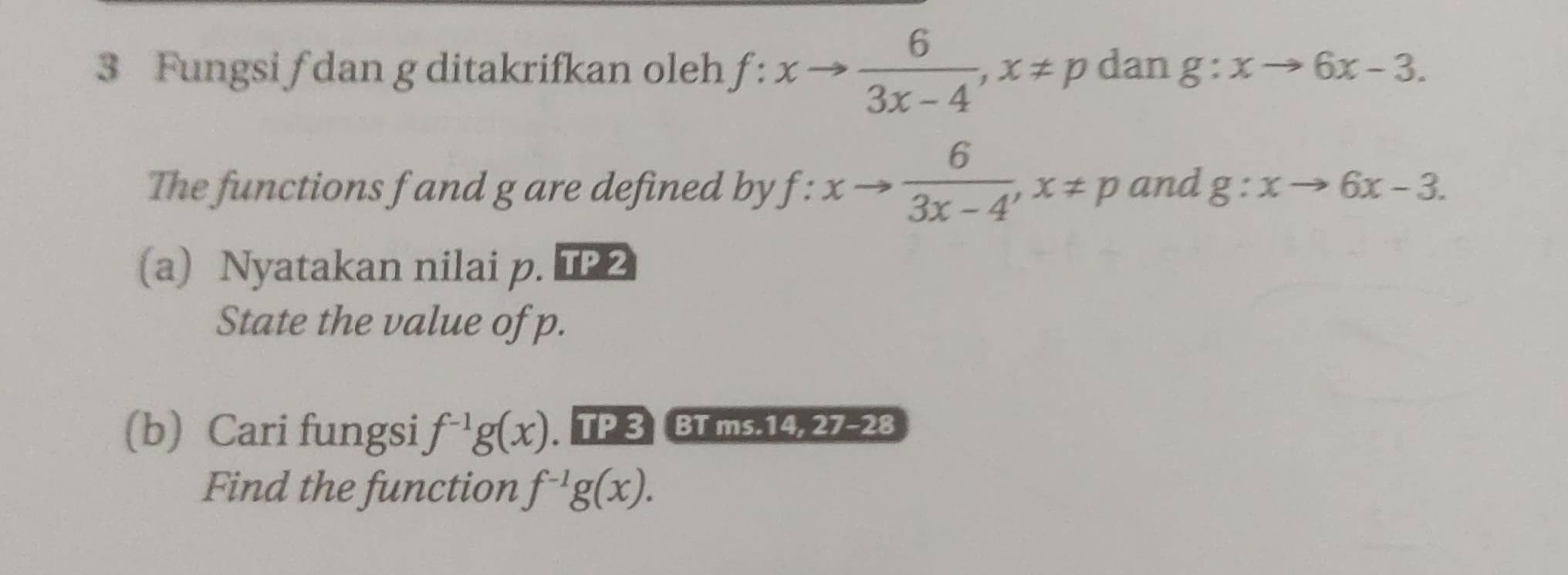 Fungsi ƒ dan g ditakrifkan oleh f:xto  6/3x-4 , x!= p dan g:xto 6x-3. 
The functions f and g are defined by f:xto  6/3x-4 , x!= p and g:xto 6x-3. 
(a) Nyatakan nilai p. TP 2 
State the value of p. 
(b) Cari fungsi f^(-1)g(x) TP 3 BT ms. 14, 27-28
Find the function f^(-1)g(x).