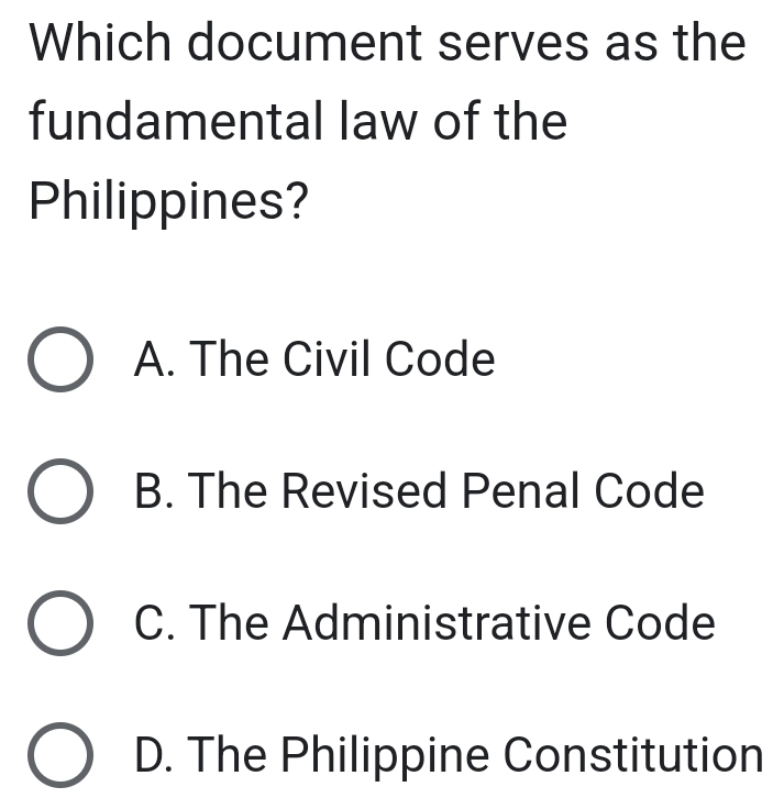 Which document serves as the
fundamental law of the
Philippines?
A. The Civil Code
B. The Revised Penal Code
C. The Administrative Code
D. The Philippine Constitution