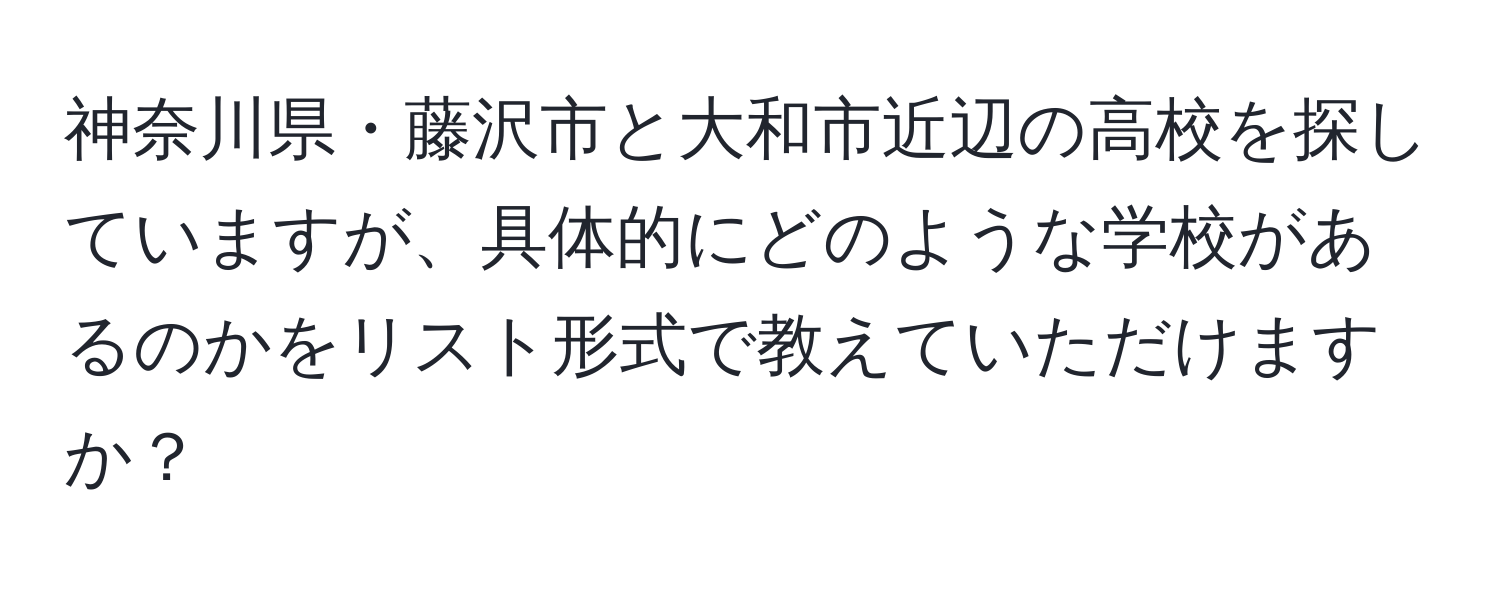 神奈川県・藤沢市と大和市近辺の高校を探していますが、具体的にどのような学校があるのかをリスト形式で教えていただけますか？