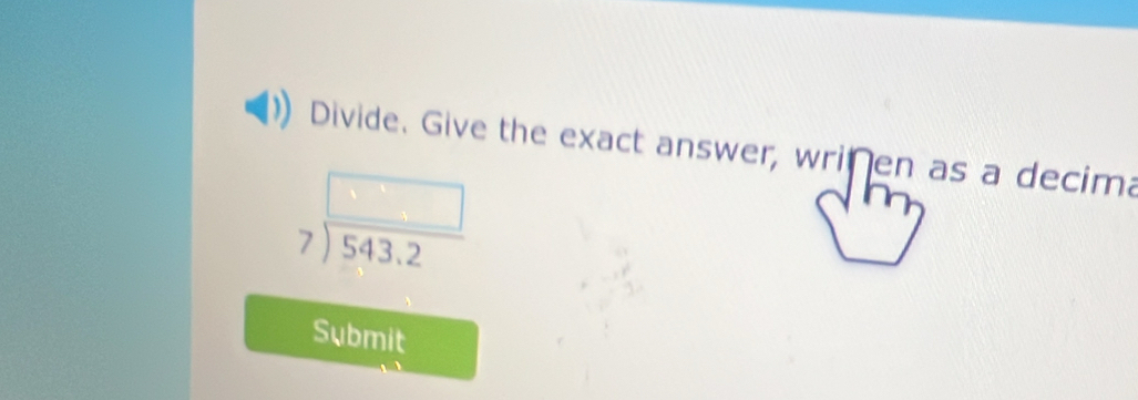 Divide. Give the exact answer, writen as a decima
beginarrayr □  7encloselongdiv 543.2endarray
Submit