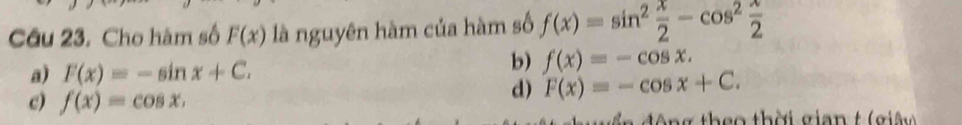 Cho hàm số F(x) là nguyên hàm của hàm số f(x)=sin^2 x/2 -cos^2 x/2 
a) F(x)=-sin x+C.
b) f(x)=-cos x.
c) f(x)=cos x.
d) F(x)=-cos x+C. 
g theo thời gian t (giện