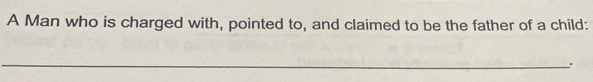 A Man who is charged with, pointed to, and claimed to be the father of a child: 
_ 
_.