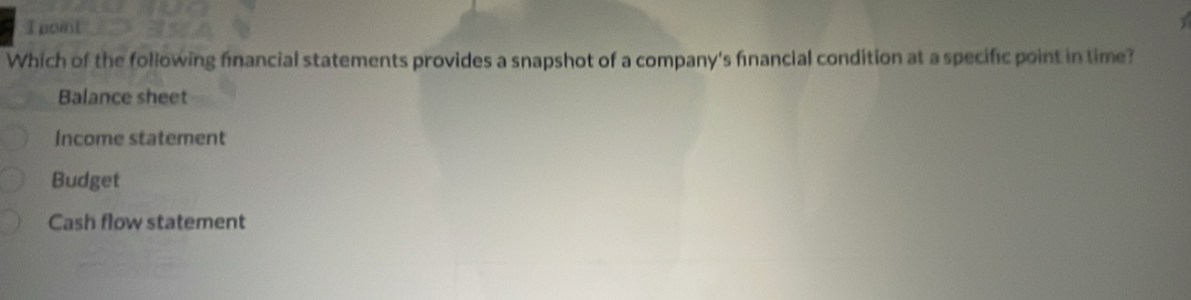 poit
Which of the following fnancial statements provides a snapshot of a company's fnancial condition at a specific point in time?
Balance sheet
Income statement
Budget
Cash flow statement