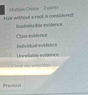 Hair without a root is considered:
Inadmissible evidence
Class evidence
Individual evidence
Unreliable evidence
Clear my selection
Previous