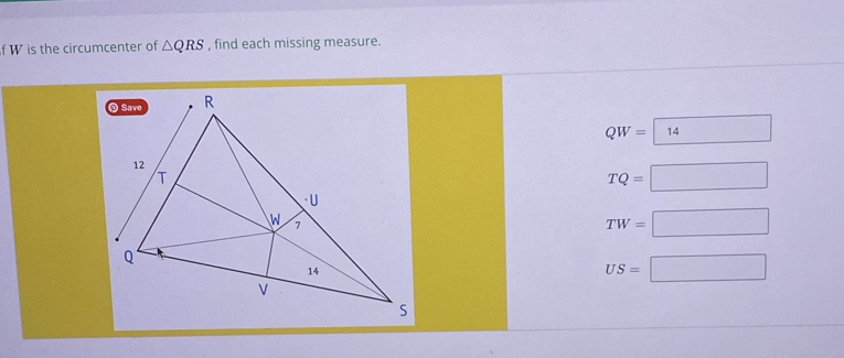 is the circumcenter of △ QRS , find each missing measure.
QW=boxed 14
TQ=□
TW=□
US=□