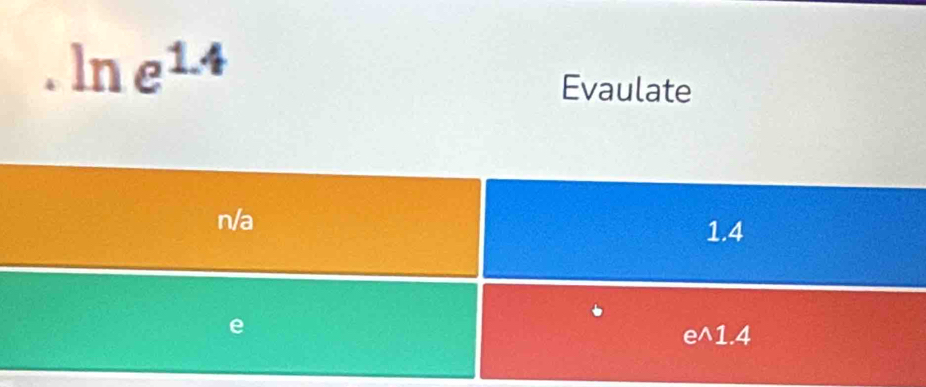 .ln e^(1.4)
Evaulate
n/a
1.4
e^1.4