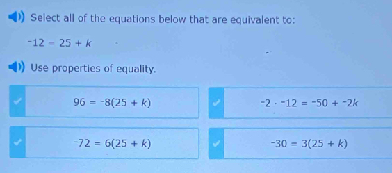 Select all of the equations below that are equivalent to:
-12=25+k
Use properties of equality.
96=-8(25+k)
-2· -12=-50+-2k
-72=6(25+k)
-30=3(25+k)