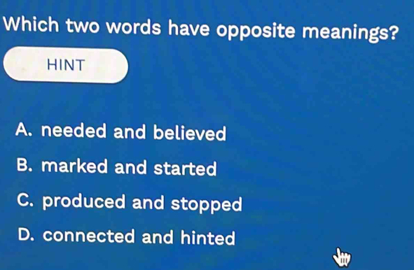 Which two words have opposite meanings?
HINT
A. needed and believed
B. marked and started
C. produced and stopped
D. connected and hinted