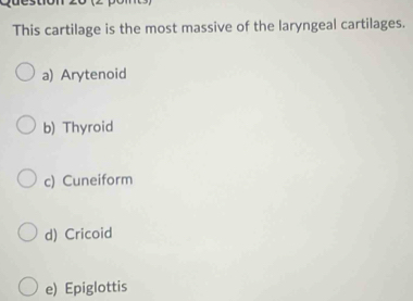 This cartilage is the most massive of the laryngeal cartilages.
a) Arytenoid
b) Thyroid
c) Cuneiform
d) Cricoid
e) Epiglottis