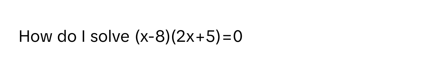 How do I solve (x-8)(2x+5)=0