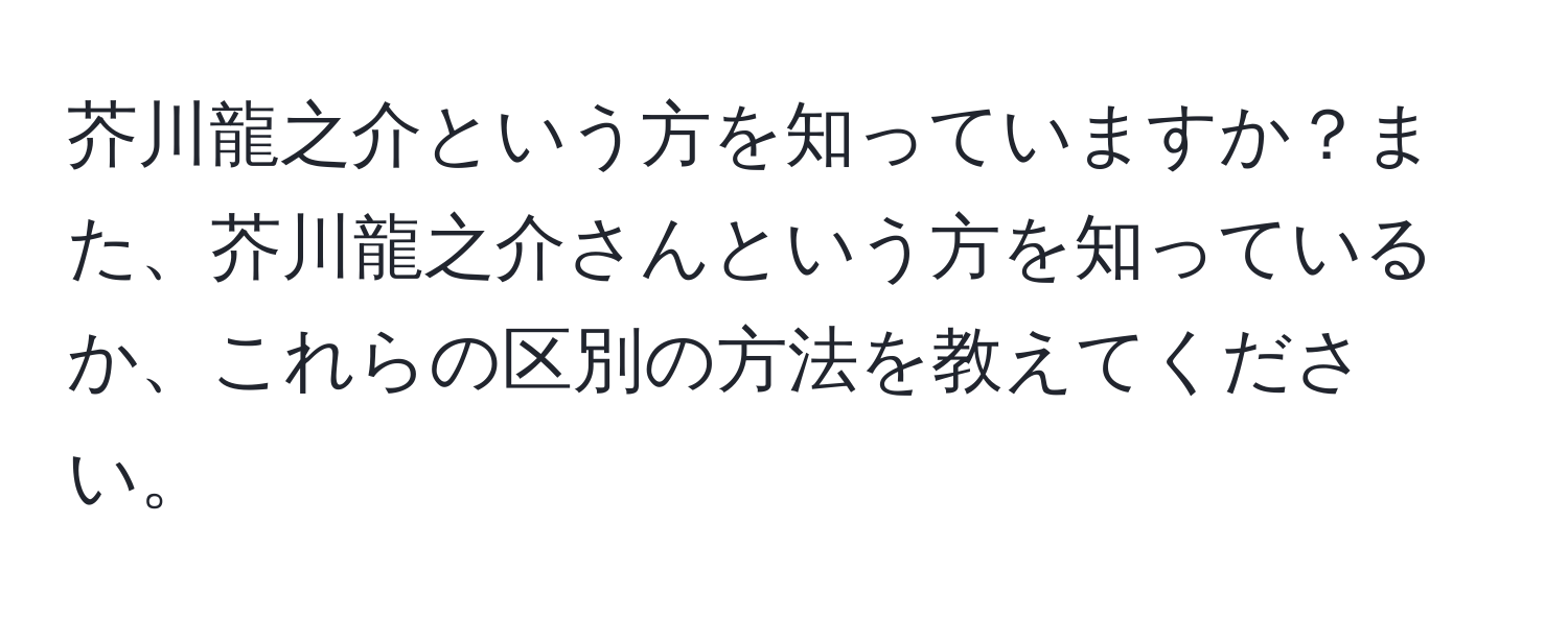 芥川龍之介という方を知っていますか？また、芥川龍之介さんという方を知っているか、これらの区別の方法を教えてください。