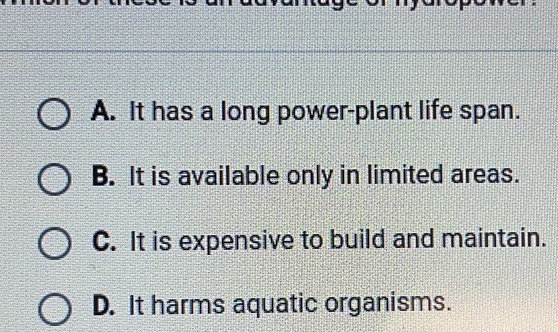 A. It has a long power-plant life span.
B. It is available only in limited areas.
C. It is expensive to build and maintain.
D. It harms aquatic organisms.