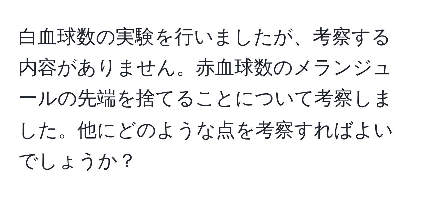 白血球数の実験を行いましたが、考察する内容がありません。赤血球数のメランジュールの先端を捨てることについて考察しました。他にどのような点を考察すればよいでしょうか？