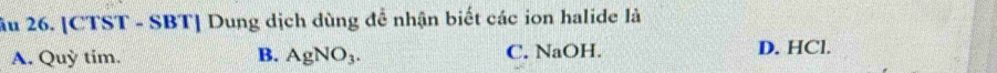 âu 26. [CTST - SBT] Dung dịch dùng để nhận biết các ion halide là
A. Quỳ tim. B. AgNO_3. C. NaOH. D. HCl.