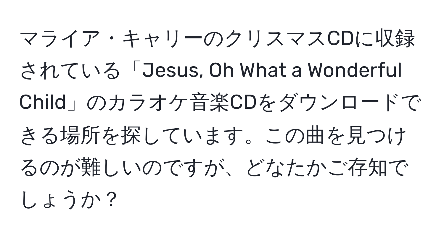 マライア・キャリーのクリスマスCDに収録されている「Jesus, Oh What a Wonderful Child」のカラオケ音楽CDをダウンロードできる場所を探しています。この曲を見つけるのが難しいのですが、どなたかご存知でしょうか？