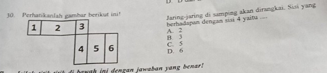 Perhatikanlah gambar berikut ini!
Jaring-jaring di samping akan dirangkai. Sisi yang
berhadapan dengan sisi 4 yaitu ....
A. 2
B. 3
C. 5
D. 6
bawah ini dengan jawaban yang benar!