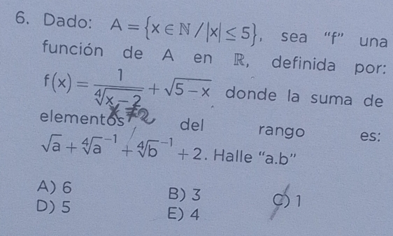 Dado: A= x∈ N/|x|≤ 5 ， sea “ f ” una
función de A en R, definida por:
f(x)= 1/sqrt[4](x-2) +sqrt(5-x) donde la suma de
elementos del rango es:
sqrt(a)+sqrt [4]a^(-1)+sqrt [4]b^(-1)+2. Halle “a. b ”
A) 6 B) 3 C) 1
D) 5 E) 4