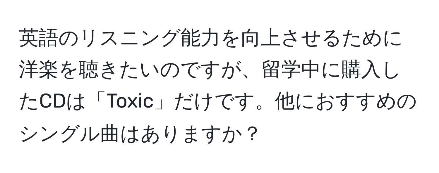 英語のリスニング能力を向上させるために洋楽を聴きたいのですが、留学中に購入したCDは「Toxic」だけです。他におすすめのシングル曲はありますか？