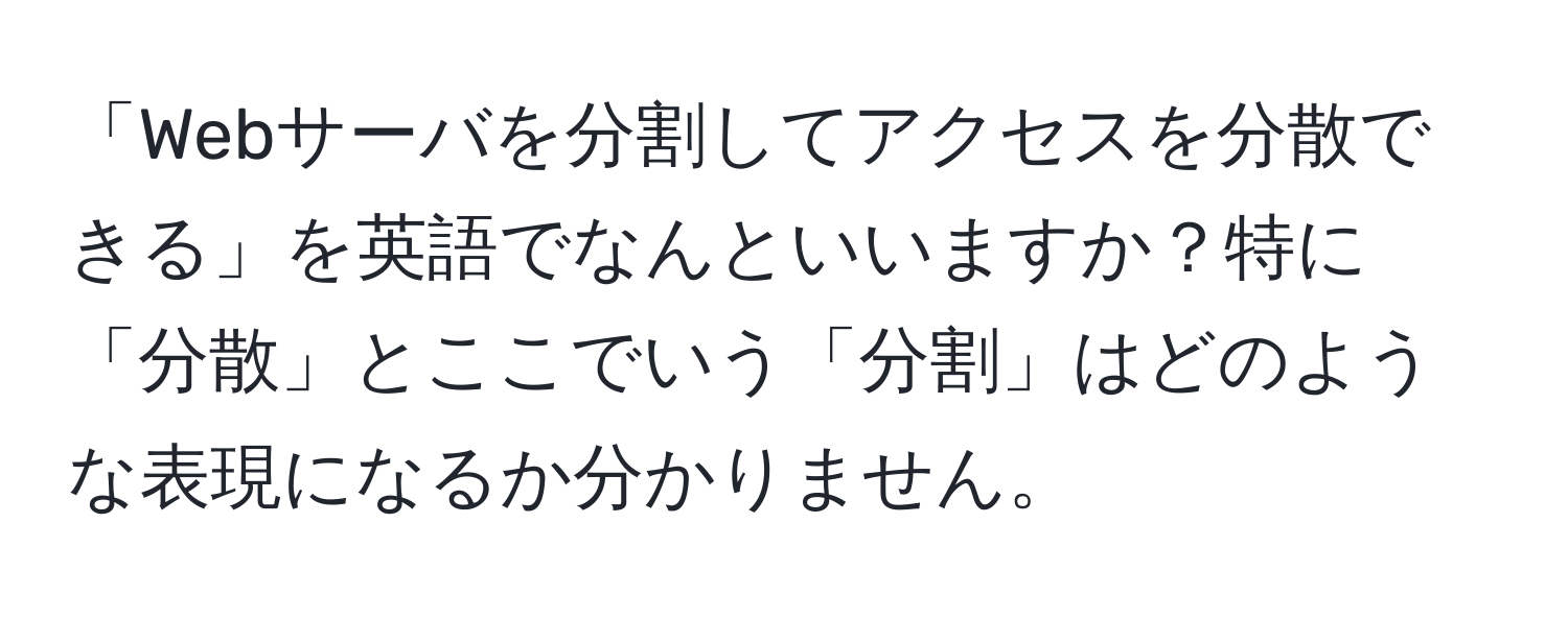 「Webサーバを分割してアクセスを分散できる」を英語でなんといいますか？特に「分散」とここでいう「分割」はどのような表現になるか分かりません。