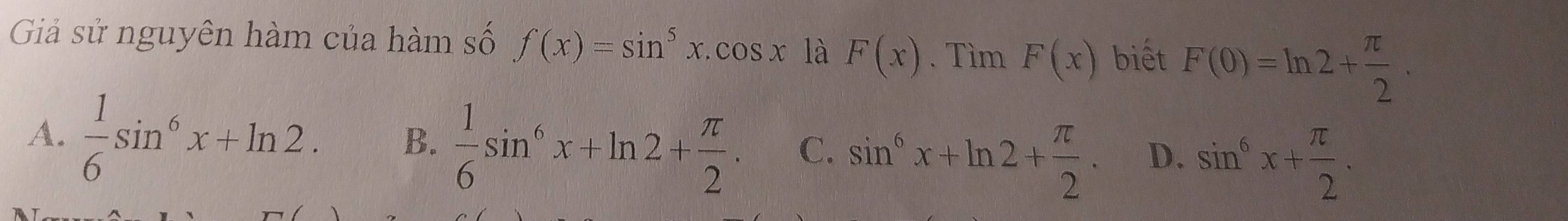 Giả sử nguyên hàm của hàm số f(x)=sin^5x.cos x là F(x). Tìm F(x) biết F(0)=ln 2+ π /2 .
A.  1/6 sin^6x+ln 2. B.  1/6 sin^6x+ln 2+ π /2 . C. sin^6x+ln 2+ π /2 . D. sin^6x+ π /2 .