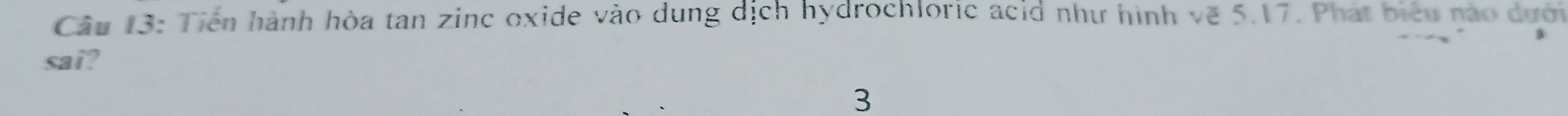 Tiến hành hòa tan zinc oxide vào dung dịch hydrochloric acld như hình vẽ 5.17. Phát biểu nào dưới 
sai?
3
