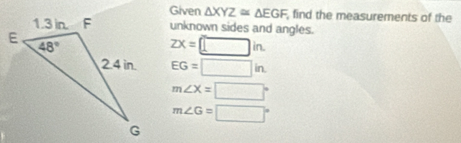 Given △ XYZ≌ △ EGF, find the measurements of the
unknown sides and angles.
ZX=□ in.
EG=□ in.
m∠ X=□°
m∠ G=□°