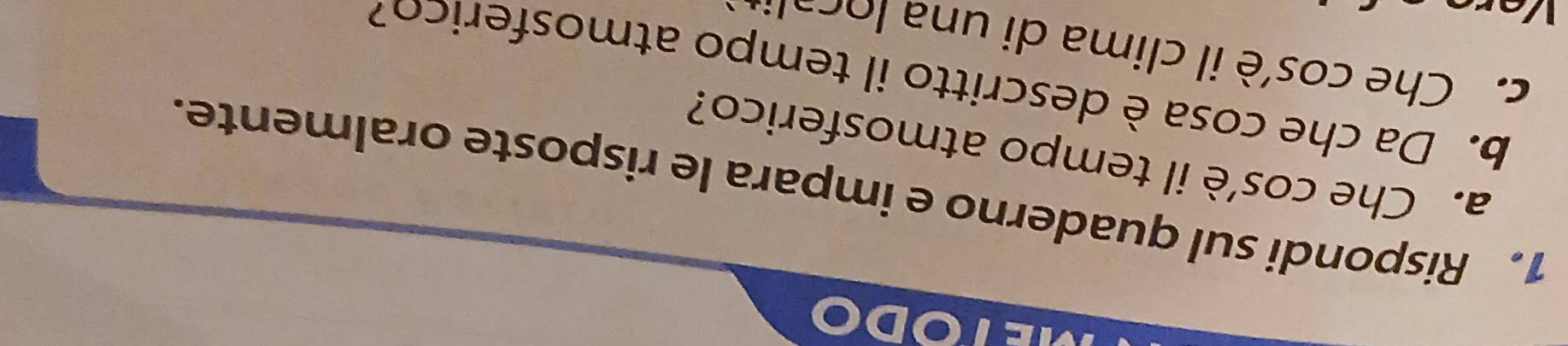 METODO 
1. Rispondi sul quaderno e impara le risposte oralmente. 
a. Che cos’è il tempo atmosferico? 
b. Da che cosa è descritto il tempo atmosferic o 
c. Che cos'è il clima di una o c a