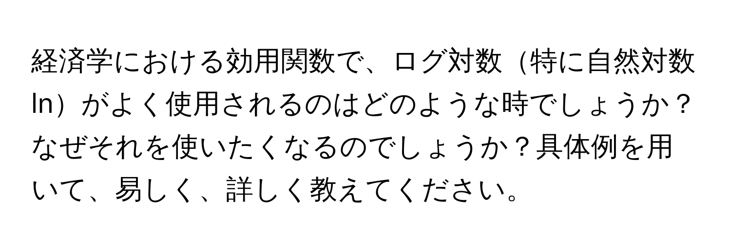 経済学における効用関数で、ログ対数特に自然対数lnがよく使用されるのはどのような時でしょうか？なぜそれを使いたくなるのでしょうか？具体例を用いて、易しく、詳しく教えてください。