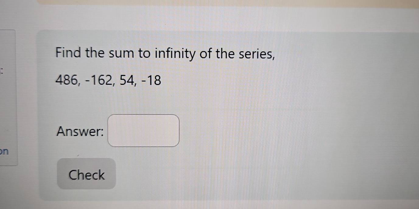 Find the sum to infinity of the series,
486, -162, 54, -18
Answer: 
n 
Check