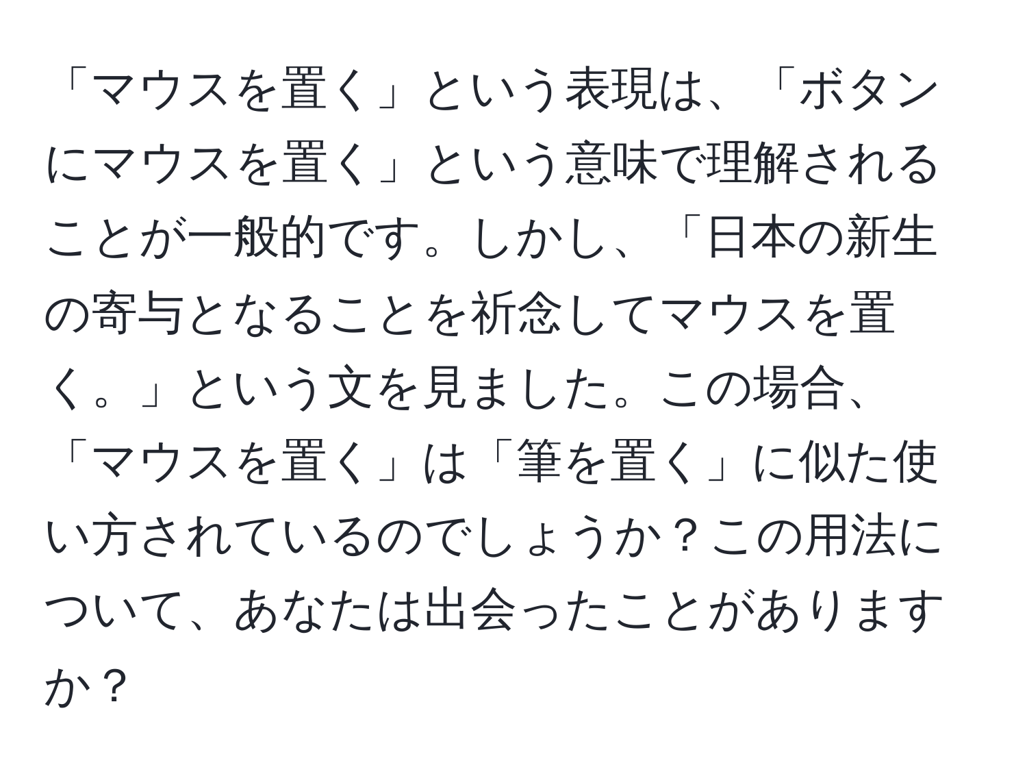 「マウスを置く」という表現は、「ボタンにマウスを置く」という意味で理解されることが一般的です。しかし、「日本の新生の寄与となることを祈念してマウスを置く。」という文を見ました。この場合、「マウスを置く」は「筆を置く」に似た使い方されているのでしょうか？この用法について、あなたは出会ったことがありますか？