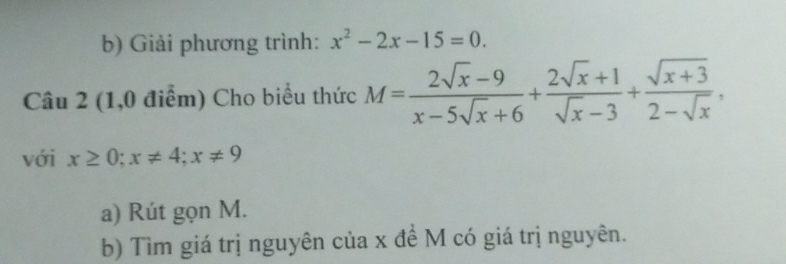 Giải phương trình: x^2-2x-15=0. 
Câu 2 (1,0 điểm) Cho biểu thức M= (2sqrt(x)-9)/x-5sqrt(x)+6 + (2sqrt(x)+1)/sqrt(x)-3 + (sqrt(x+3))/2-sqrt(x) , 
với x≥ 0; x!= 4; x!= 9
a) Rút gọn M.
b) Tìm giá trị nguyên của x đề M có giá trị nguyên.