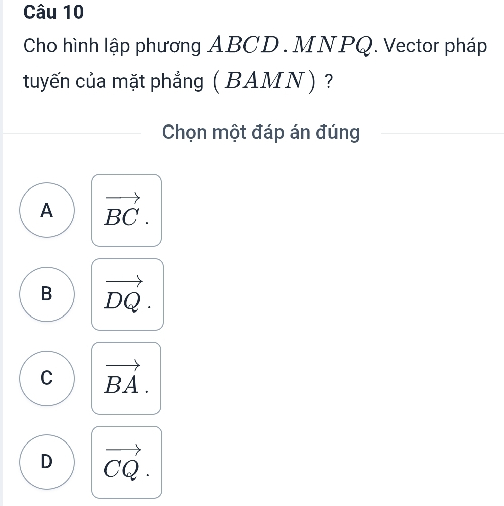 Cho hình lập phương ABCD. MNPQ. Vector pháp
tuyến của mặt phẳng ( BAMN) )？
Chọn một đáp án đúng
A vector BC.
B vector DQ.
C vector BA.
D vector CQ.