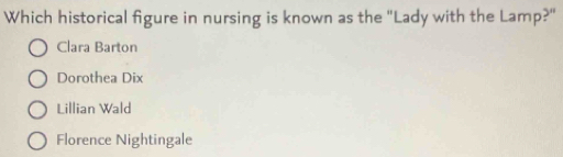 Which historical figure in nursing is known as the "Lady with the Lamp?"
Clara Barton
Dorothea Dix
Lillian Wald
Florence Nightingale