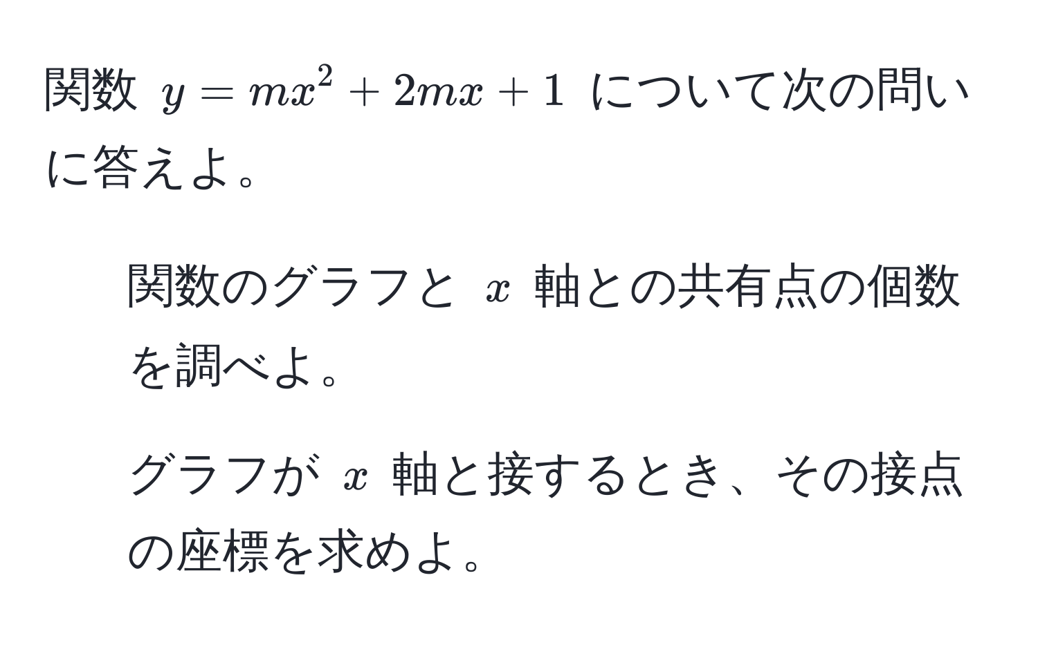 関数 ( y = mx^2 + 2mx + 1 ) について次の問いに答えよ。  
1) 関数のグラフと ( x ) 軸との共有点の個数を調べよ。  
2) グラフが ( x ) 軸と接するとき、その接点の座標を求めよ。