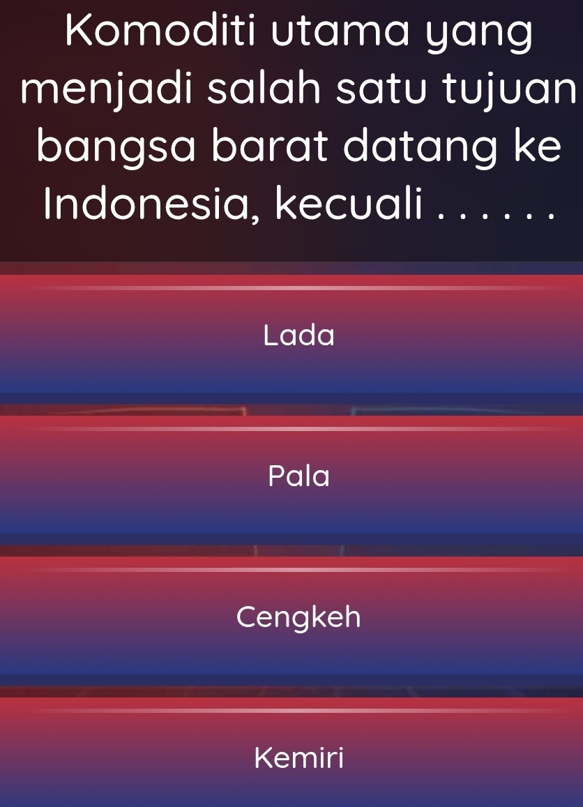 Komoditi utama yang
menjadi salah satu tujuan
bangsa barat datang ke
Indonesia, kecuali . . . . . .
Lada
Pala
Cengkeh
Kemiri