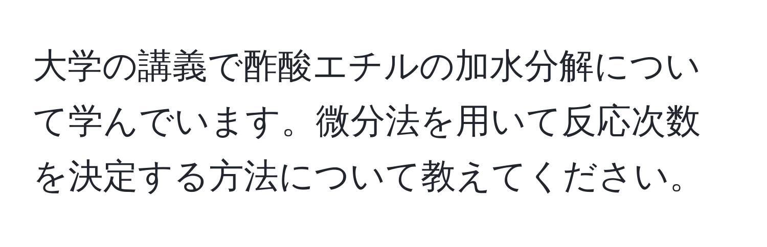 大学の講義で酢酸エチルの加水分解について学んでいます。微分法を用いて反応次数を決定する方法について教えてください。