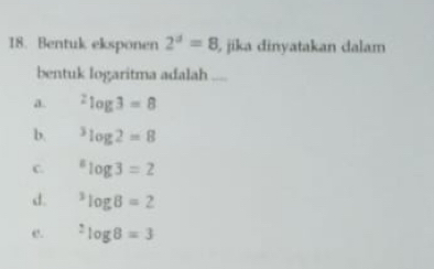 Bentuk eksponen 2^d=8 jika dinyatakan dalam
bentuk logaritma adalah ....
a. ^2log 3=8
b. ^3log 2=8
C^8log 3=2
d. ^3log B=2
e. ^2log 8=3