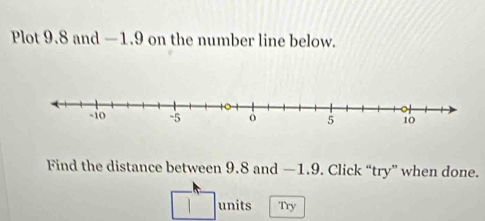 Plot 9.8 and —1.9 on the number line below. 
Find the distance between 9.8 and —1.9. Click “try” when done. 
units Try