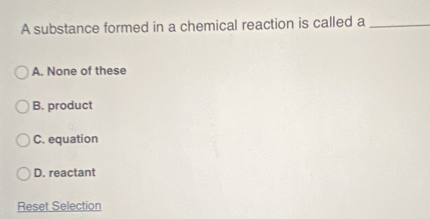 A substance formed in a chemical reaction is called a_
A. None of these
B. product
C. equation
D. reactant
Reset Selection