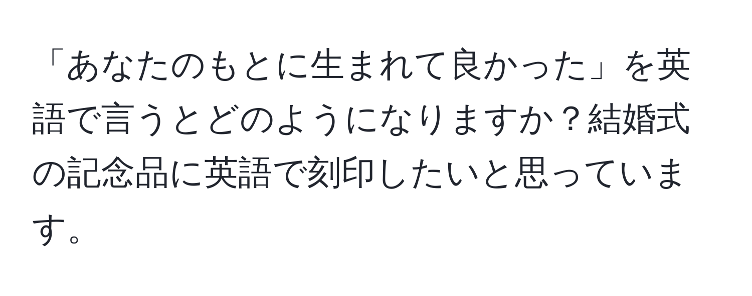 「あなたのもとに生まれて良かった」を英語で言うとどのようになりますか？結婚式の記念品に英語で刻印したいと思っています。