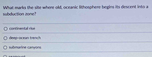 What marks the site where old, oceanic lithosphere begins its descent into a
subduction zone?
continental rise
deep-ocean trench
submarine canyons