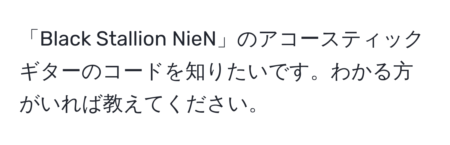 「Black Stallion NieN」のアコースティックギターのコードを知りたいです。わかる方がいれば教えてください。