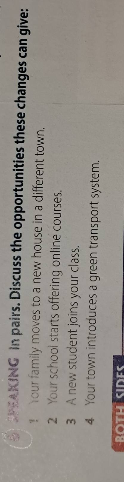 PEAKING In pairs. Discuss the opportunities these changes can give: 
Your family moves to a new house in a different town. 
2 Your school starts offering online courses. 
3 A new student joins your class. 
4 Your town introduces a green transport system.