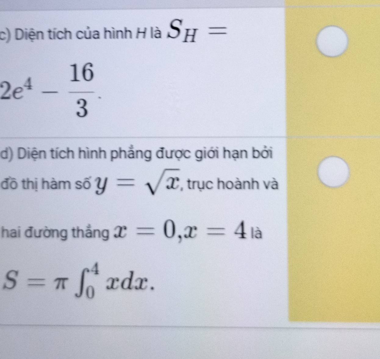 Diện tích của hình H là S_H=
2e^4- 16/3 . 
d) Diện tích hình phẳng được giới hạn bởi 
đồ thị hàm số y=sqrt(x) , trục hoành và 
hai đường thẳng x=0, x=4_la
S=π ∈t _0^4xdx.