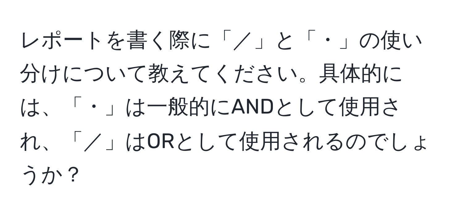 レポートを書く際に「／」と「・」の使い分けについて教えてください。具体的には、「・」は一般的にANDとして使用され、「／」はORとして使用されるのでしょうか？