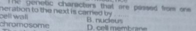 The genetic characters that are passed from one 
neration to the next is carried by ......
cell wall B. nucieus
chromosome D. cell membrane