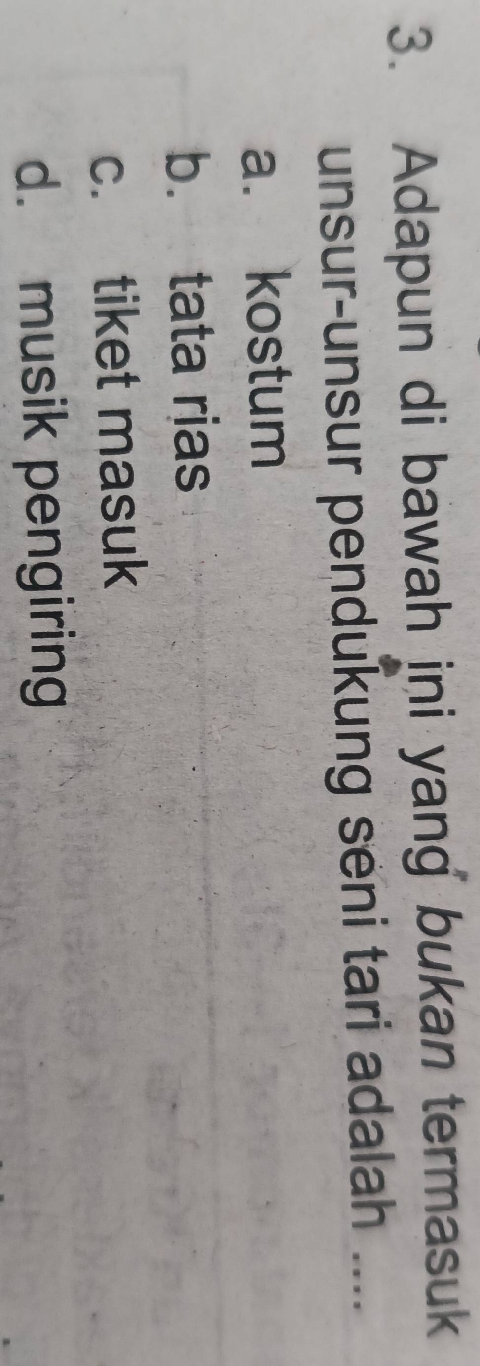 Adapun di bawah ini yang bukan termasuk
unsur-unsur pendukung seni tari adalah ....
a. kostum
b. tata rias
c. tiket masuk
d. musik pengiring