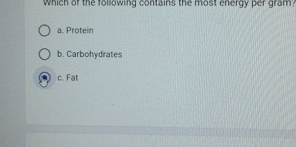 Which of the following contains the most energy per gram':
a. Protein
b. Carbohydrates
c. Fat